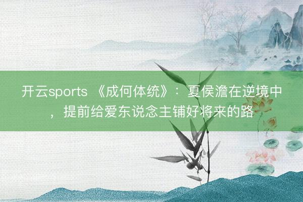 开云sports 《成何体统》:夏侯澹在逆境中,提前给爱东说念主铺好将来的路