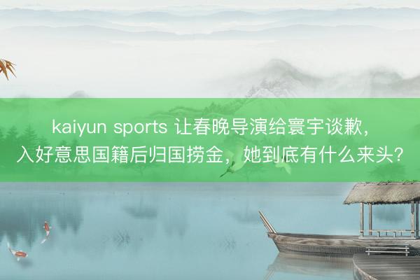 kaiyun sports 让春晚导演给寰宇谈歉,入好意思国籍后归国捞金,她到底有什么来头?