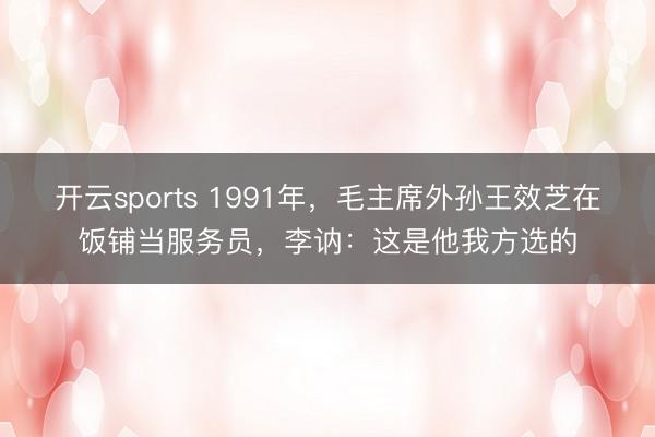 开云sports 1991年，毛主席外孙王效芝在饭铺当服务员，李讷：这是他我方选的