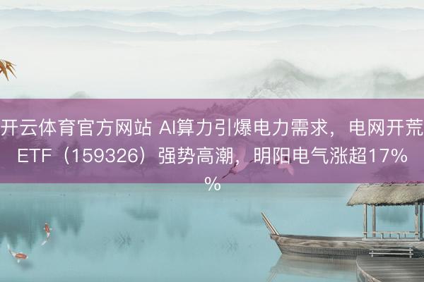 开云体育官方网站 AI算力引爆电力需求,电网开荒ETF(159326)强势高潮,明阳电气涨超17%