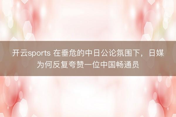 开云sports 在垂危的中日公论氛围下,日媒为何反复夸赞一位中国畅通员