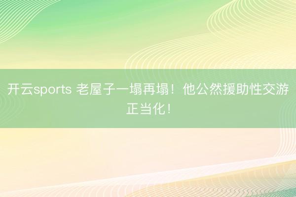 开云sports 老屋子一塌再塌！他公然援助性交游正当化！
