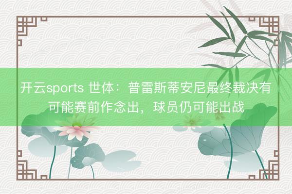 开云sports 世体：普雷斯蒂安尼最终裁决有可能赛前作念出，球员仍可能出战