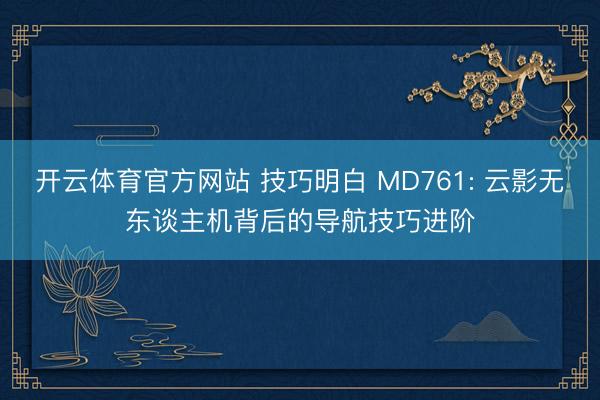 开云体育官方网站 技巧明白 MD761: 云影无东谈主机背后的导航技巧进阶