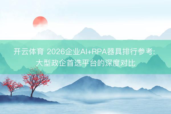 开云体育 2026企业AI+RPA器具排行参考: 大型政企首选平台的深度对比