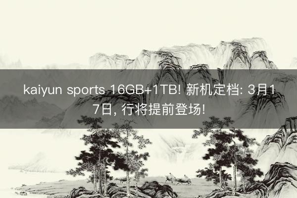 kaiyun sports 16GB+1TB! 新机定档: 3月17日， 行将提前登场!