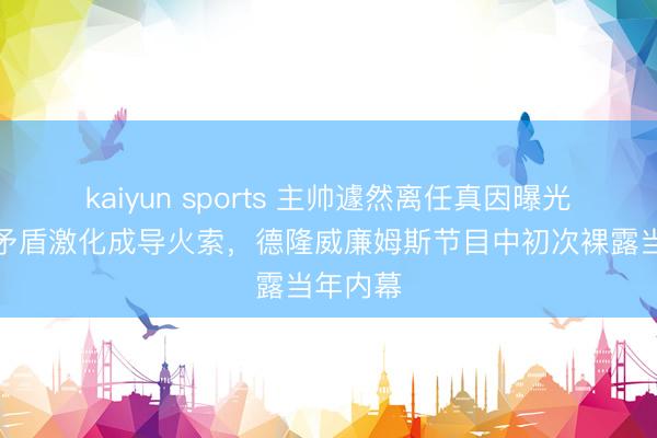 kaiyun sports 主帅遽然离任真因曝光，师徒矛盾激化成导火索，德隆威廉姆斯节目中初次裸露当年内幕