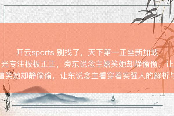 开云sports 别找了，天下第一正坐新加坡机场守着十几件行李，目光专注板板正正，旁东说念主嬉笑她却静偷偷，让东说念主看穿着实强人的解析与信任