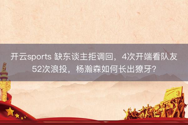 开云sports 缺东谈主拒调回，4次开端看队友52次浪投，杨瀚森如何长出獠牙？