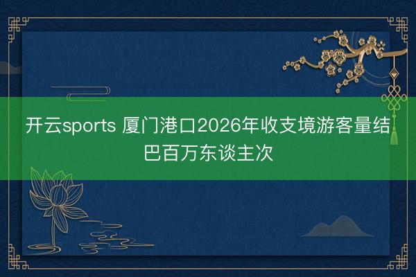 开云sports 厦门港口2026年收支境游客量结巴百万东谈主次