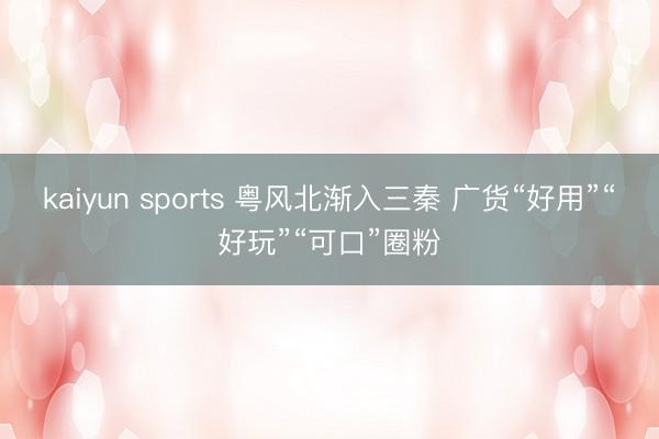 kaiyun sports 粤风北渐入三秦 广货“好用”“好玩”“可口”圈粉
