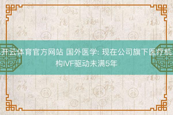开云体育官方网站 国外医学: 现在公司旗下医疗机构IVF驱动未满5年