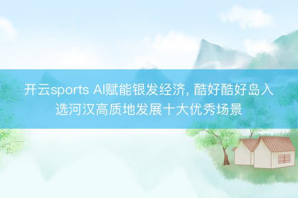 开云sports AI赋能银发经济， 酷好酷好岛入选河汉高质地发展十大优秀场景