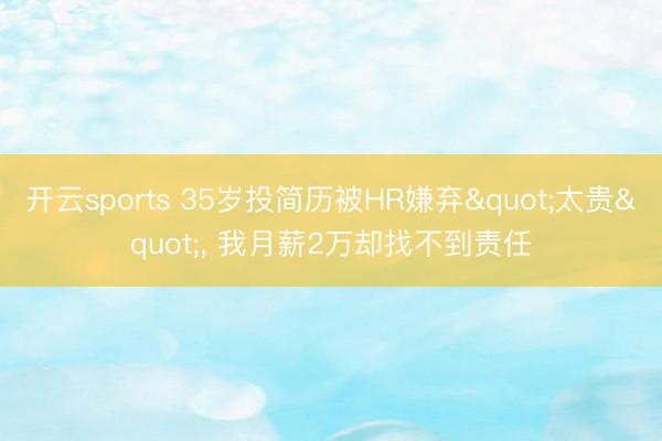 开云sports 35岁投简历被HR嫌弃"太贵", 我月薪2万却找不到责任