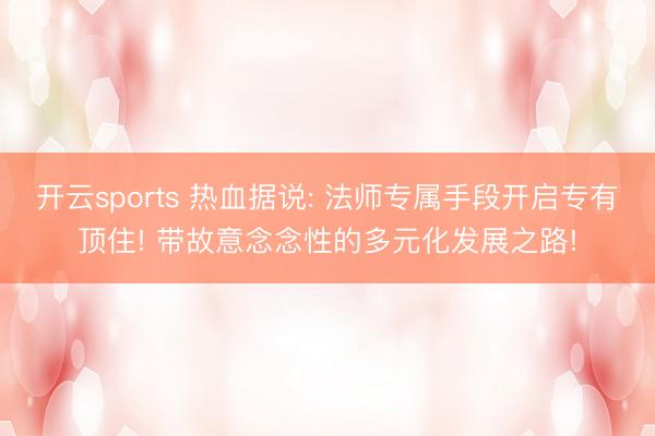 开云sports 热血据说: 法师专属手段开启专有顶住! 带故意念念性的多元化发展之路!