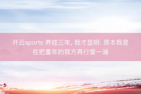 开云sports 养娃三年， 我才显明: 原本我是在把童年的我方再行爱一遍