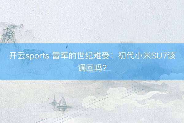 开云sports 雷军的世纪难受:初代小米SU7该调回吗?