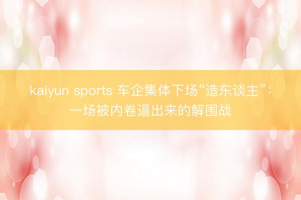 kaiyun sports 车企集体下场“造东谈主”：一场被内卷逼出来的解围战
