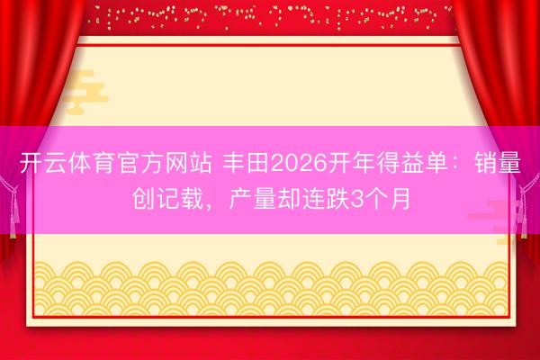 开云体育官方网站 丰田2026开年得益单:销量创记载,产量却连跌3个月