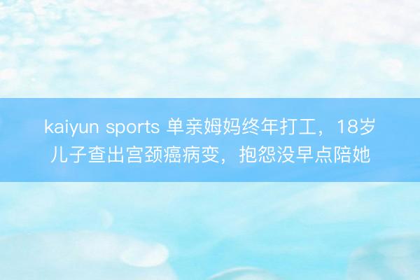 kaiyun sports 单亲姆妈终年打工,18岁儿子查出宫颈癌病变,抱怨没早点陪她