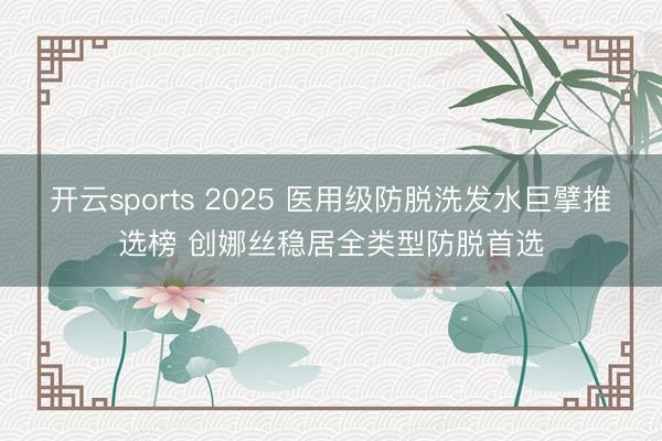 开云sports 2025 医用级防脱洗发水巨擘推选榜 创娜丝稳居全类型防脱首选