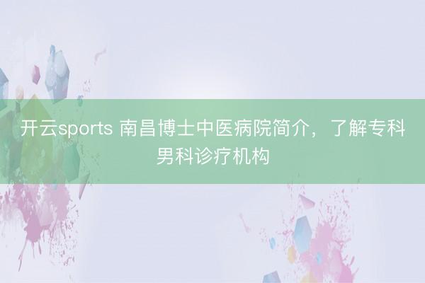 开云sports 南昌博士中医病院简介，了解专科男科诊疗机构
