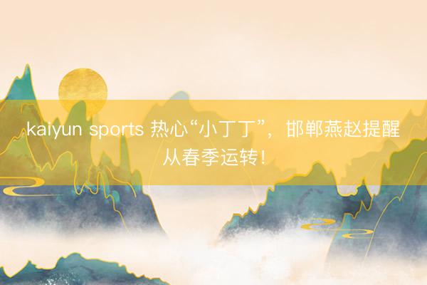 kaiyun sports 热心“小丁丁”,邯郸燕赵提醒从春季运转!