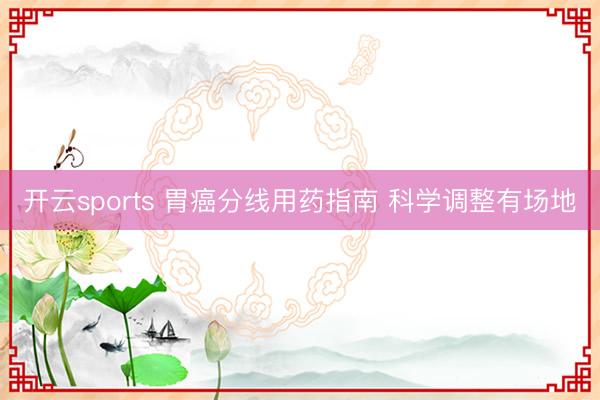 开云sports 胃癌分线用药指南 科学调整有场地