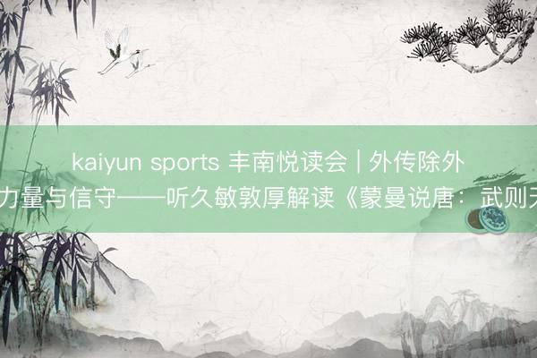 kaiyun sports 丰南悦读会 | 外传除外的力量与信守——听久敏敦厚解读《蒙曼说唐：武则天》