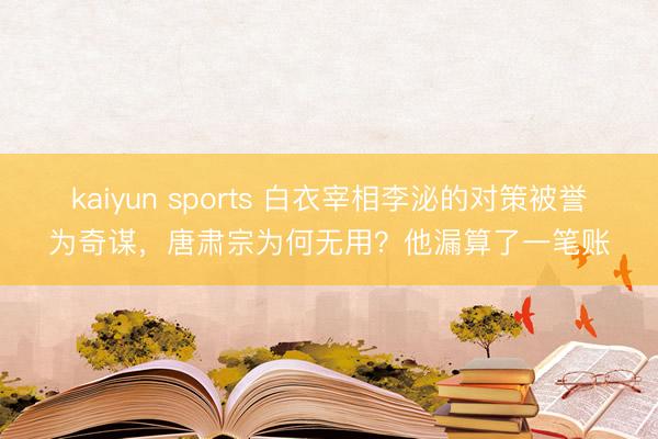 kaiyun sports 白衣宰相李泌的对策被誉为奇谋，唐肃宗为何无用？他漏算了一笔账