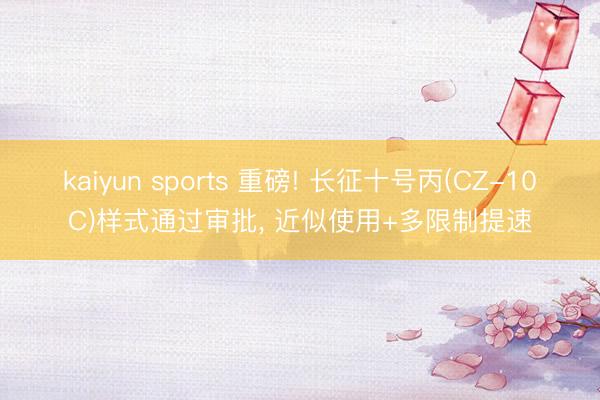 kaiyun sports 重磅! 长征十号丙(CZ-10C)样式通过审批， 近似使用+多限制提速