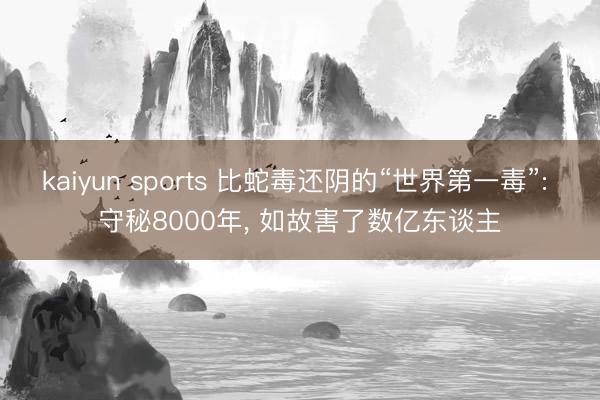 kaiyun sports 比蛇毒还阴的“世界第一毒”: 守秘8000年， 如故害了数亿东谈主