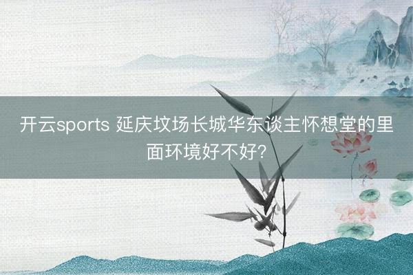 开云sports 延庆坟场长城华东谈主怀想堂的里面环境好不好？