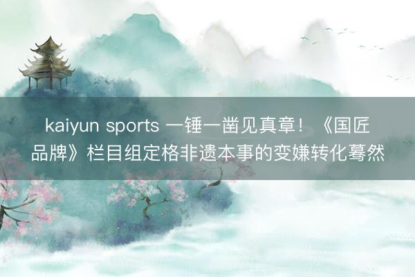 kaiyun sports 一锤一凿见真章！《国匠品牌》栏目组定格非遗本事的变嫌转化蓦然