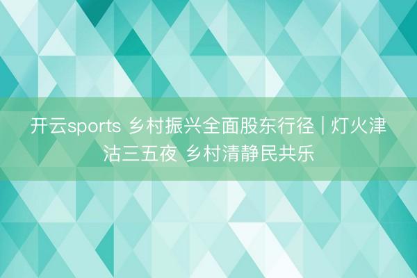 开云sports 乡村振兴全面股东行径 | 灯火津沽三五夜 乡村清静民共乐