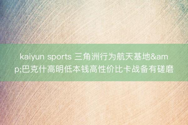 kaiyun sports 三角洲行为航天基地&巴克什高明低本钱高性价比卡战备有磋磨
