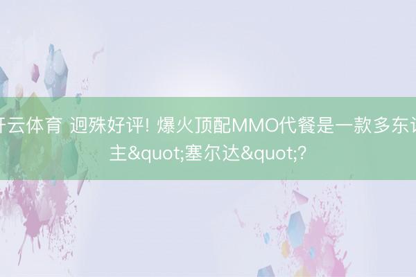 开云体育 迥殊好评! 爆火顶配MMO代餐是一款多东谈主"塞尔达"？