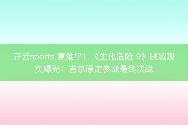 开云sports 意难平！《生化危险 9》删减现实曝光：吉尔原定参战最终决战