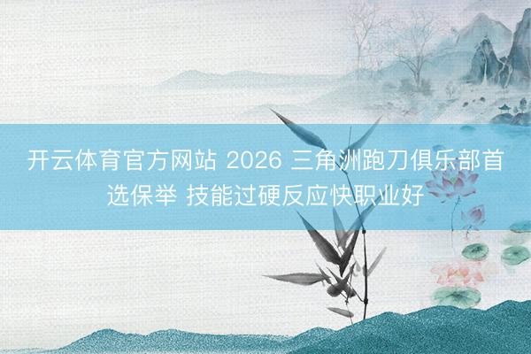 开云体育官方网站 2026 三角洲跑刀俱乐部首选保举 技能过硬反应快职业好