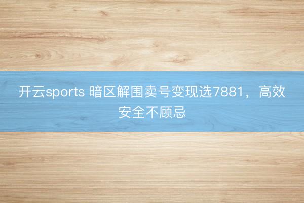 开云sports 暗区解围卖号变现选7881，高效安全不顾忌
