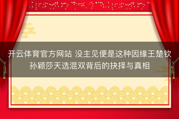 开云体育官方网站 没主见便是这种因缘王楚钦孙颖莎天选混双背后的抉择与真相