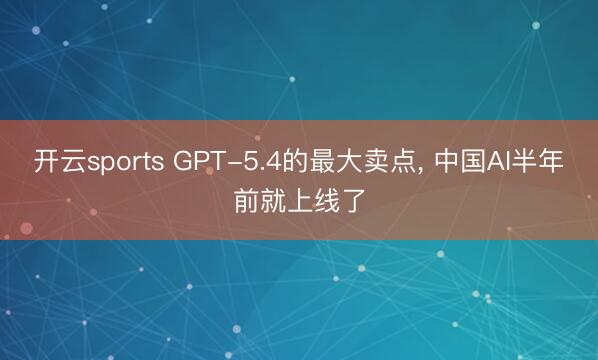 开云sports GPT-5.4的最大卖点， 中国AI半年前就上线了