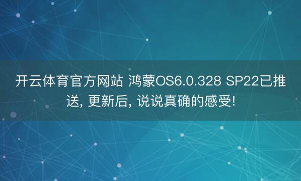 开云体育官方网站 鸿蒙OS6.0.328 SP22已推送， 更新后， 说说真确的感受!