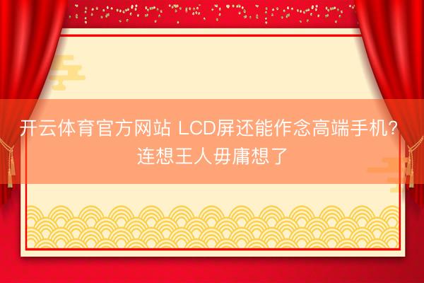 开云体育官方网站 LCD屏还能作念高端手机? 连想王人毋庸想了