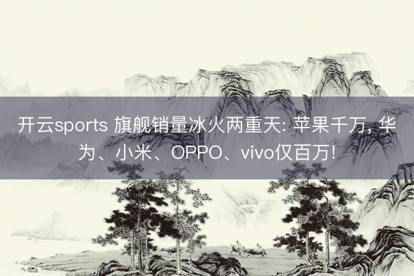 开云sports 旗舰销量冰火两重天: 苹果千万, 华为、小米、OPPO、vivo仅百万!