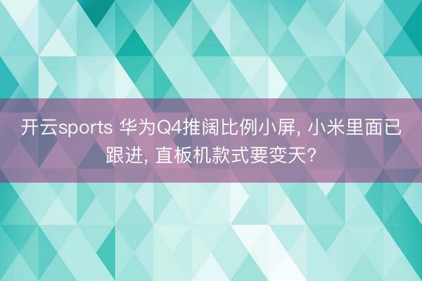 开云sports 华为Q4推阔比例小屏, 小米里面已跟进, 直板机款式要变天?