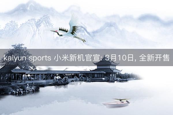 kaiyun sports 小米新机官宣: 3月10日， 全新开售